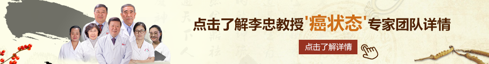 尻我骚逼北京御方堂李忠教授“癌状态”专家团队详细信息